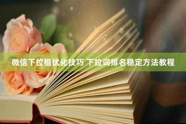 微信下拉框优化技巧 下拉词排名稳定方法教程