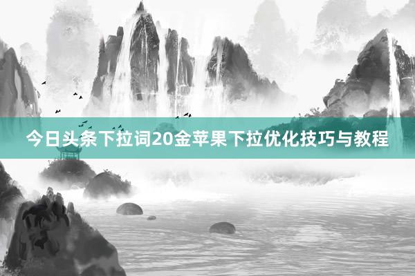 今日头条下拉词20金苹果下拉优化技巧与教程