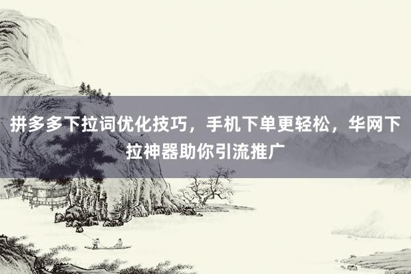 拼多多下拉词优化技巧，手机下单更轻松，华网下拉神器助你引流推广