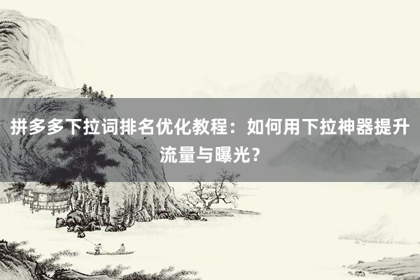 拼多多下拉词排名优化教程：如何用下拉神器提升流量与曝光？