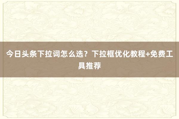 今日头条下拉词怎么选？下拉框优化教程+免费工具推荐