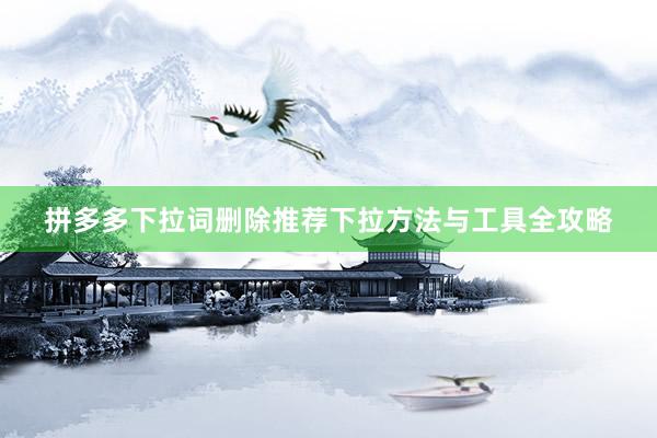 拼多多下拉词删除推荐下拉方法与工具全攻略