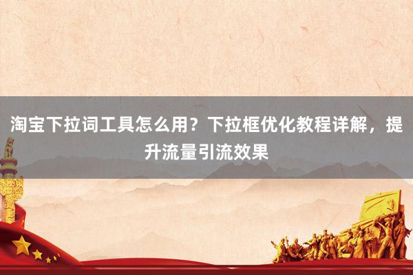 淘宝下拉词工具怎么用？下拉框优化教程详解，提升流量引流效果