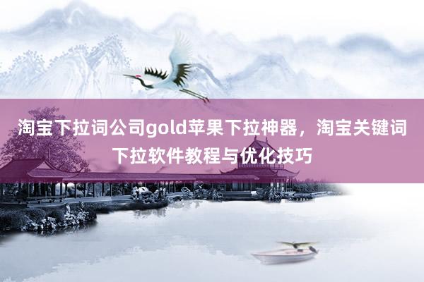 淘宝下拉词公司gold苹果下拉神器，淘宝关键词下拉软件教程与优化技巧
