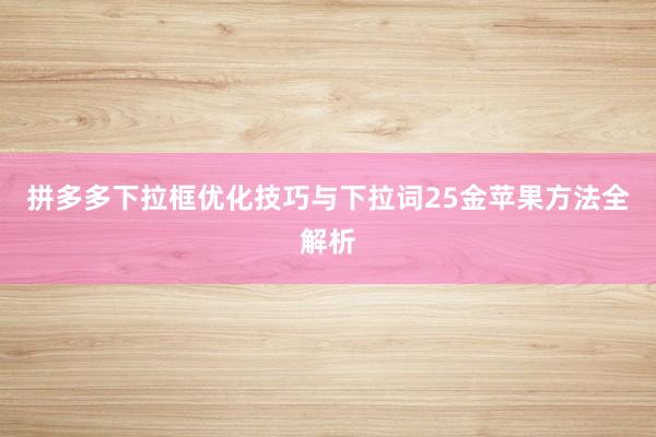 拼多多下拉框优化技巧与下拉词25金苹果方法全解析