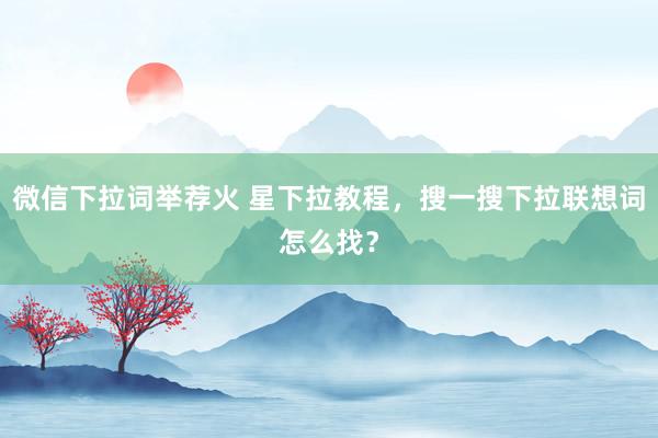 微信下拉词举荐火 星下拉教程，搜一搜下拉联想词怎么找？