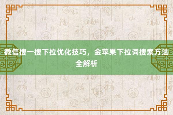 微信搜一搜下拉优化技巧，金苹果下拉词搜索方法全解析