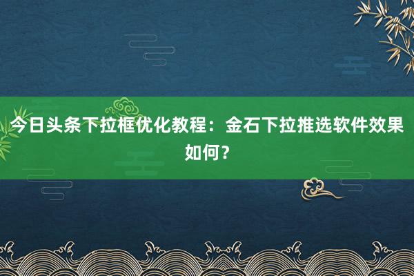 今日头条下拉框优化教程：金石下拉推选软件效果如何？