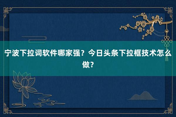 宁波下拉词软件哪家强？今日头条下拉框技术怎么做？