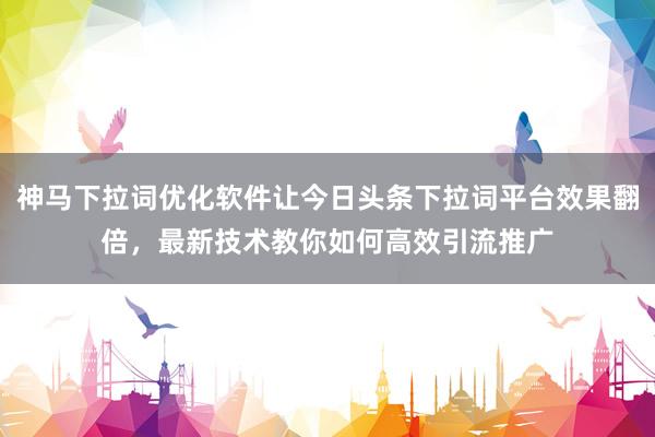 神马下拉词优化软件让今日头条下拉词平台效果翻倍，最新技术教你如何高效引流推广