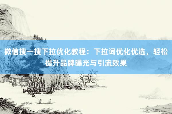 微信搜一搜下拉优化教程：下拉词优化优选，轻松提升品牌曝光与引流效果