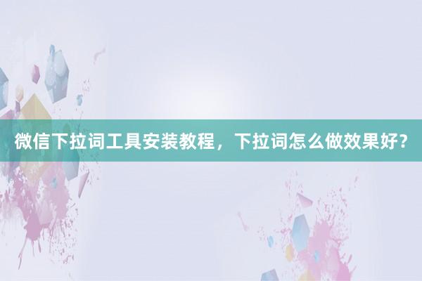 微信下拉词工具安装教程，下拉词怎么做效果好？