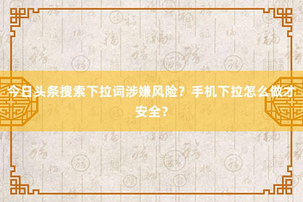 今日头条搜索下拉词涉嫌风险？手机下拉怎么做才安全？