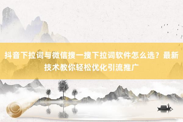 抖音下拉词与微信搜一搜下拉词软件怎么选？最新技术教你轻松优化引流推广