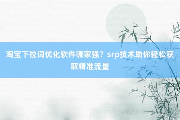 淘宝下拉词优化软件哪家强？srp技术助你轻松获取精准流量