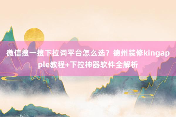 微信搜一搜下拉词平台怎么选？德州装修kingapple教程+下拉神器软件全解析
