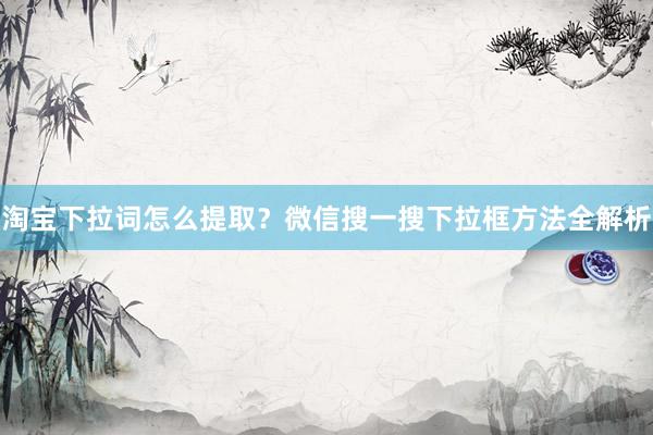 淘宝下拉词怎么提取？微信搜一搜下拉框方法全解析