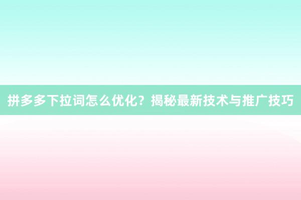 拼多多下拉词怎么优化？揭秘最新技术与推广技巧