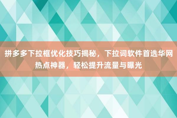 拼多多下拉框优化技巧揭秘，下拉词软件首选华网热点神器，轻松提升流量与曝光