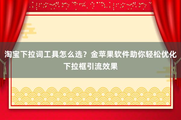 淘宝下拉词工具怎么选？金苹果软件助你轻松优化下拉框引流效果