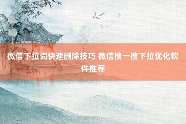 微信下拉词快速删除技巧 微信搜一搜下拉优化软件推荐