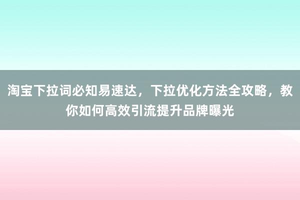 淘宝下拉词必知易速达，下拉优化方法全攻略，教你如何高效引流提升品牌曝光