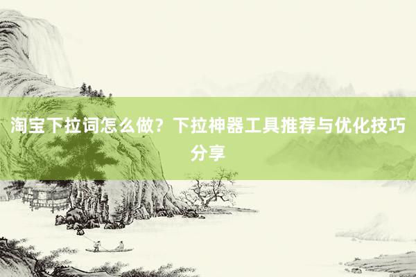 淘宝下拉词怎么做？下拉神器工具推荐与优化技巧分享