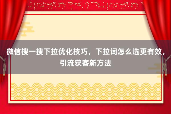 微信搜一搜下拉优化技巧，下拉词怎么选更有效，引流获客新方法