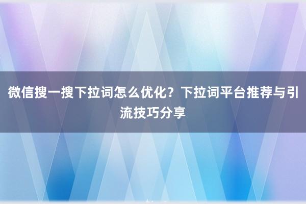 微信搜一搜下拉词怎么优化？下拉词平台推荐与引流技巧分享