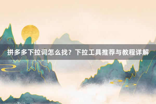 拼多多下拉词怎么找？下拉工具推荐与教程详解