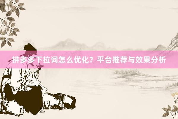 拼多多下拉词怎么优化？平台推荐与效果分析