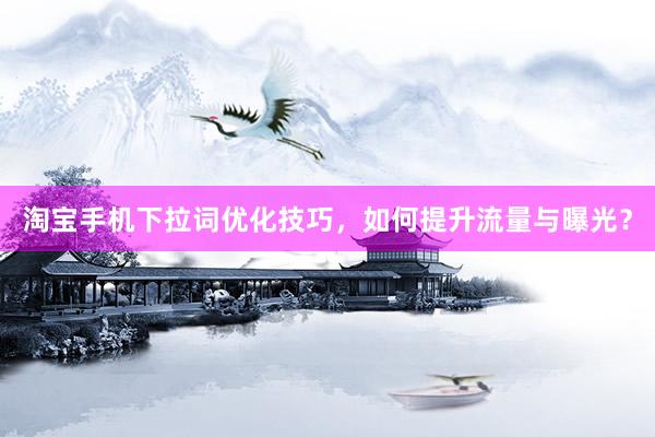 淘宝手机下拉词优化技巧，如何提升流量与曝光？