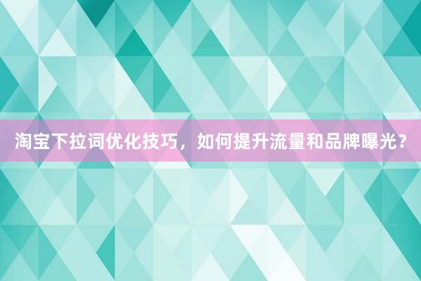淘宝下拉词优化技巧，如何提升流量和品牌曝光？
