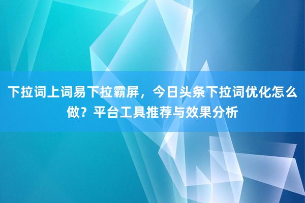 下拉词上词易下拉霸屏，今日头条下拉词优化怎么做？平台工具推荐与效果分析