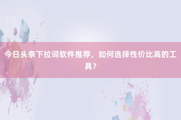 今日头条下拉词软件推荐，如何选择性价比高的工具？