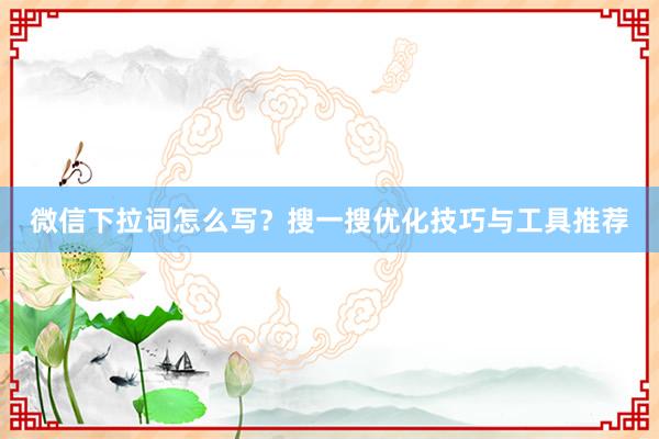 微信下拉词怎么写？搜一搜优化技巧与工具推荐