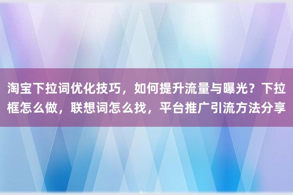 淘宝下拉词优化技巧，如何提升流量与曝光？下拉框怎么做，联想词怎么找，平台推广引流方法分享