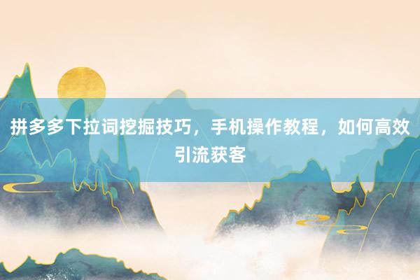 拼多多下拉词挖掘技巧，手机操作教程，如何高效引流获客