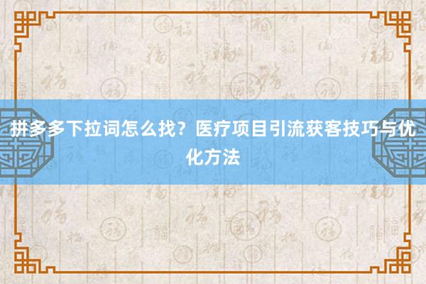 拼多多下拉词怎么找？医疗项目引流获客技巧与优化方法