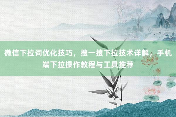 微信下拉词优化技巧，搜一搜下拉技术详解，手机端下拉操作教程与工具推荐