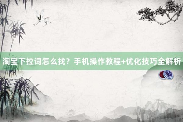淘宝下拉词怎么找？手机操作教程+优化技巧全解析