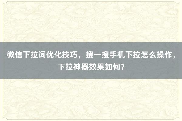 微信下拉词优化技巧，搜一搜手机下拉怎么操作，下拉神器效果如何？