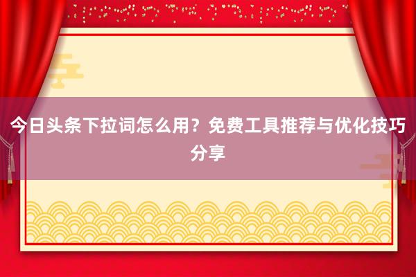 今日头条下拉词怎么用？免费工具推荐与优化技巧分享