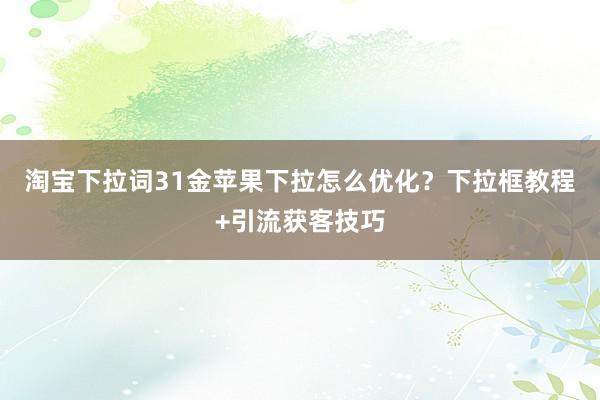 淘宝下拉词31金苹果下拉怎么优化？下拉框教程+引流获客技巧