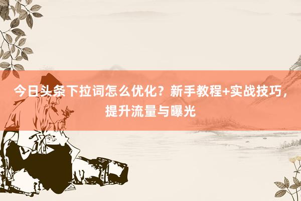 今日头条下拉词怎么优化？新手教程+实战技巧，提升流量与曝光