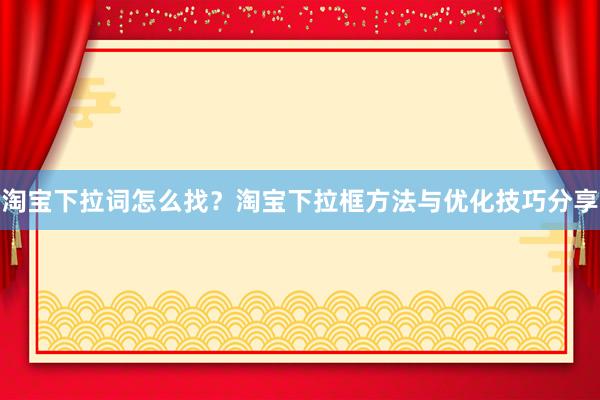 淘宝下拉词怎么找？淘宝下拉框方法与优化技巧分享