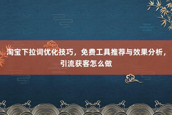 淘宝下拉词优化技巧，免费工具推荐与效果分析，引流获客怎么做