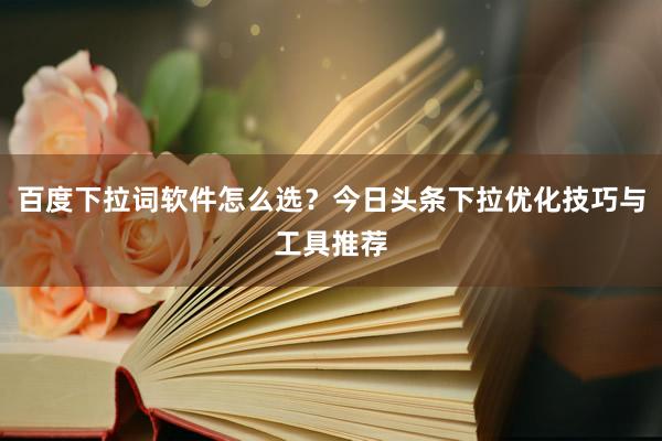 百度下拉词软件怎么选？今日头条下拉优化技巧与工具推荐