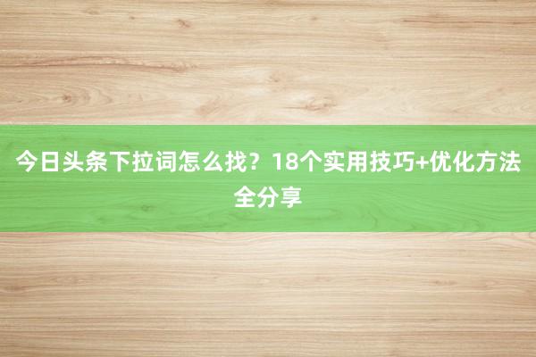 今日头条下拉词怎么找？18个实用技巧+优化方法全分享