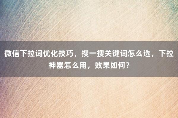 微信下拉词优化技巧，搜一搜关键词怎么选，下拉神器怎么用，效果如何？